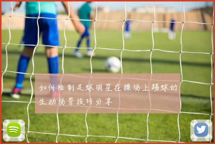 如何绘制足球明星在操场上踢球的生动场景技巧分享