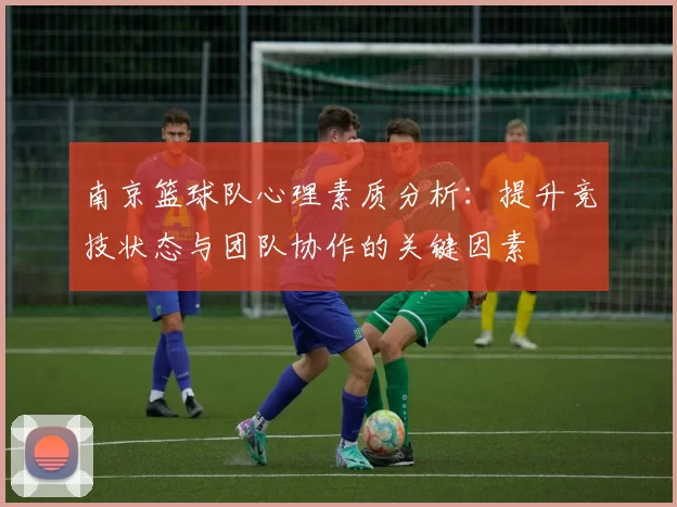 南京篮球队心理素质分析：提升竞技状态与团队协作的关键因素
