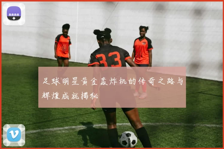 足球明星黄金轰炸机的传奇之路与辉煌成就揭秘
