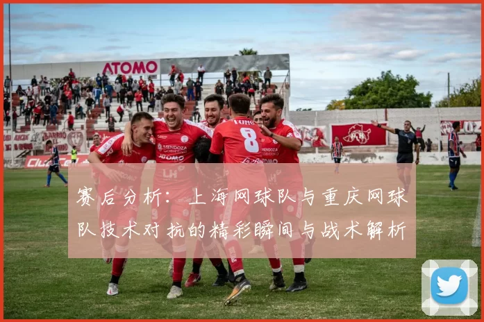 赛后分析：上海网球队与重庆网球队技术对抗的精彩瞬间与战术解析