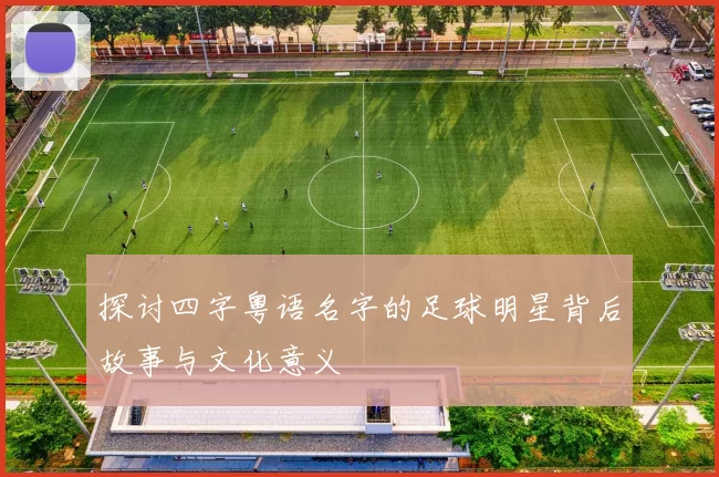 探讨四字粤语名字的足球明星背后故事与文化意义