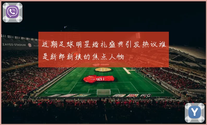 近期足球明星婚礼盛典引发热议谁是新郎新娘的焦点人物