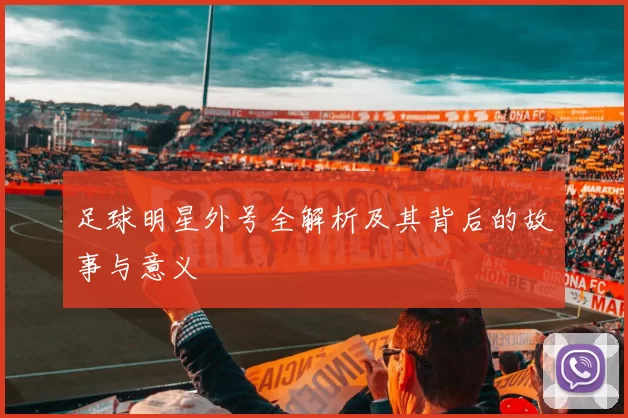 足球明星外号全解析及其背后的故事与意义