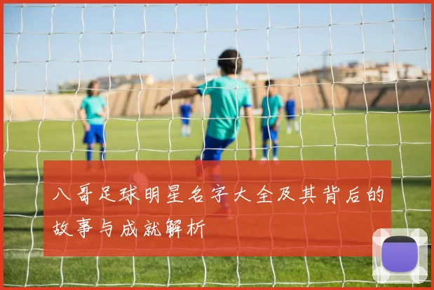 八哥足球明星名字大全及其背后的故事与成就解析