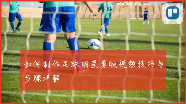 如何制作足球明星剪映视频技巧与步骤详解
