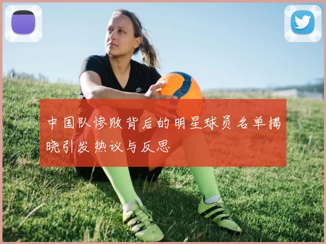 中国队惨败背后的明星球员名单揭晓引发热议与反思