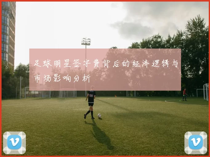 足球明星签字费背后的经济逻辑与市场影响分析