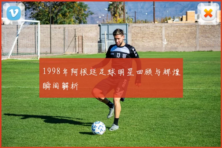 1998年阿根廷足球明星回顾与辉煌瞬间解析