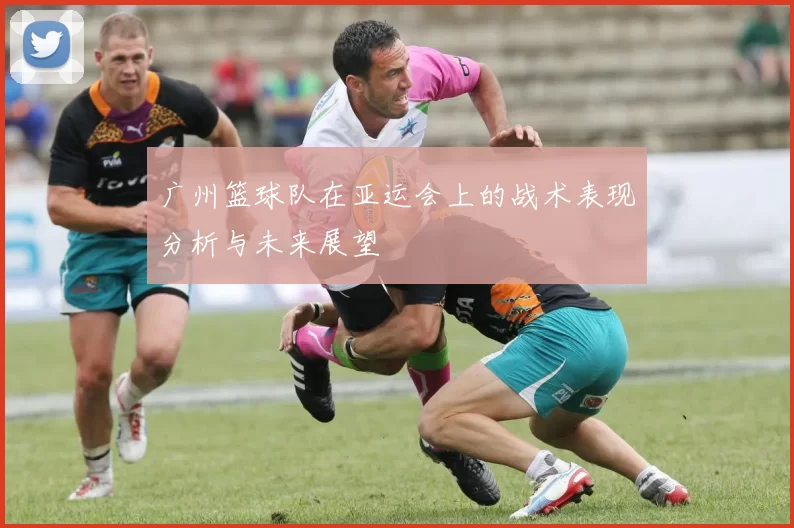 广州篮球队在亚运会上的战术表现分析与未来展望