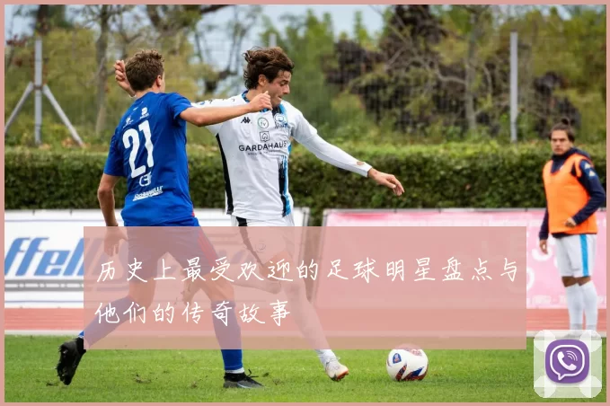 历史上最受欢迎的足球明星盘点与他们的传奇故事