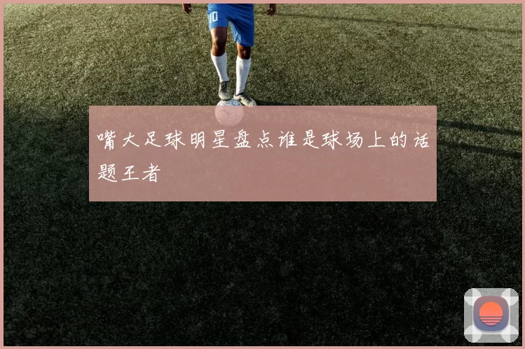 嘴大足球明星盘点谁是球场上的话题王者