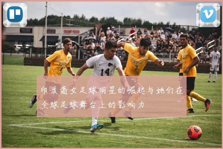 印度裔女足球明星的崛起与她们在全球足球舞台上的影响力