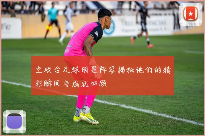 空戏台足球明星阵容揭秘他们的精彩瞬间与成就回顾