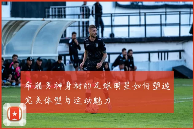 希腊男神身材的足球明星如何塑造完美体型与运动魅力