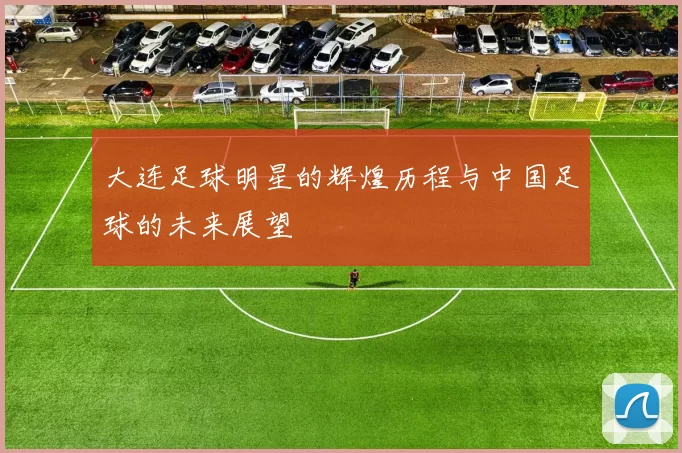 大连足球明星的辉煌历程与中国足球的未来展望