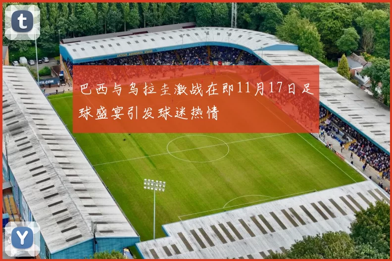 巴西与乌拉圭激战在即11月17日足球盛宴引发球迷热情