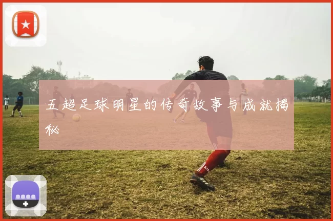 五超足球明星的传奇故事与成就揭秘